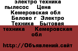 электро техника пылесос  › Цена ­ 4 500 - Кемеровская обл., Белово г. Электро-Техника » Бытовая техника   . Кемеровская обл.